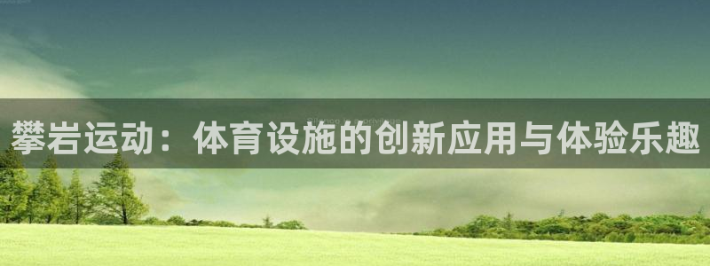 意昂4开户：攀岩运动：体育设施的创新应用与体验乐趣