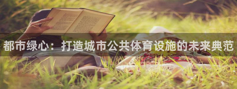 意昂4科技：都市绿心：打造城市公共体育设施的未来典范