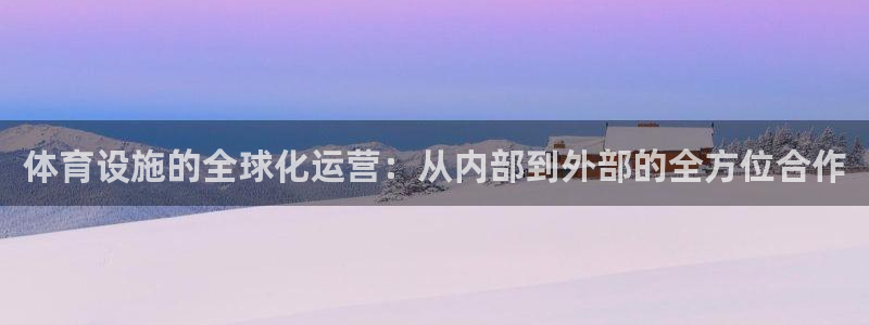 意昂4娱乐：体育设施的全球化运营：从内部到外部的全方
