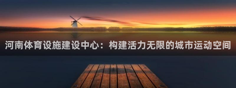 意昂体育4开户：河南体育设施建设中心：构建活力无限的