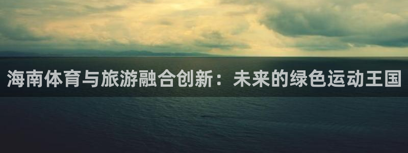 意昂体育4招商电话是多少啊：海南体育与旅游融合创新：
