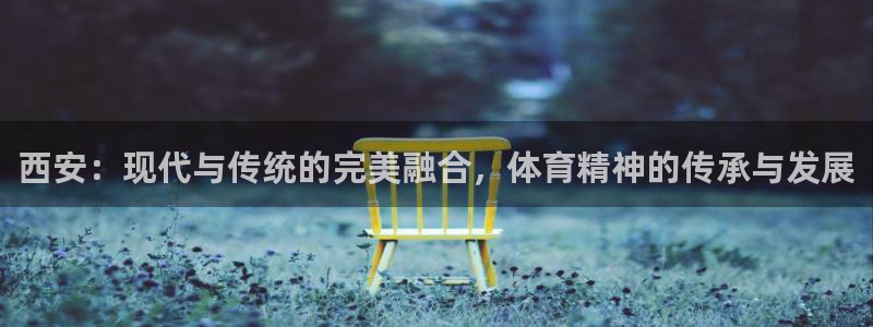 意昂4娱乐40996：西安：现代与传统的完美融合，体