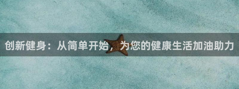 意昂4娱乐网站：创新健身：从简单开始，为您的健康生活