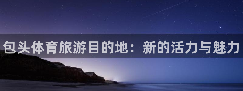 意昂4官方：包头体育旅游目的地：新的活力与魅力