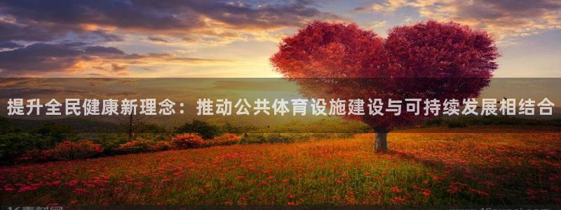 意昂体育4招商电话：提升全民健康新理念：推动公共体育