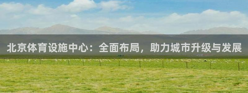 意昂4娱乐网站：北京体育设施中心：全面布局，助力城市