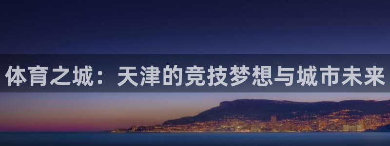 意昂体育4招商电话号码：体育之城：天津的竞技梦想与城