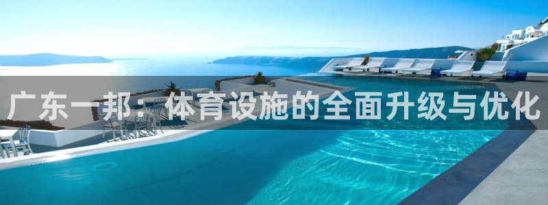 意昂体育4平台：广东一邦：体育设施的全面升级与优化