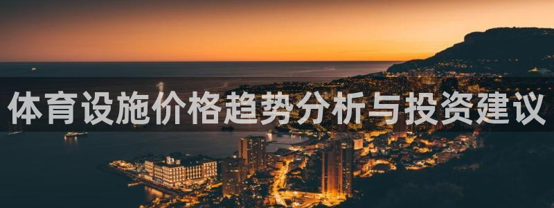 意昂体育4平台是正规平台吗知乎：体育设施价格趋势分析