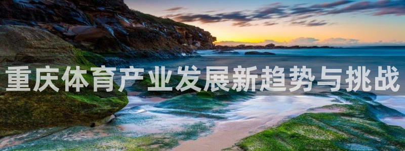 意昂4官方：重庆体育产业发展新趋势与挑战