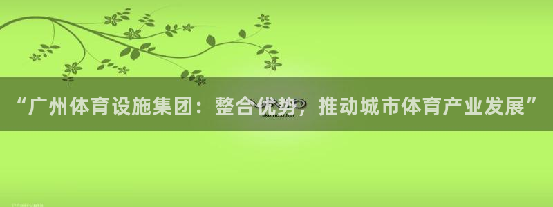 海南意昂体育4发展怎么样：“广州体育设施集团：整合优