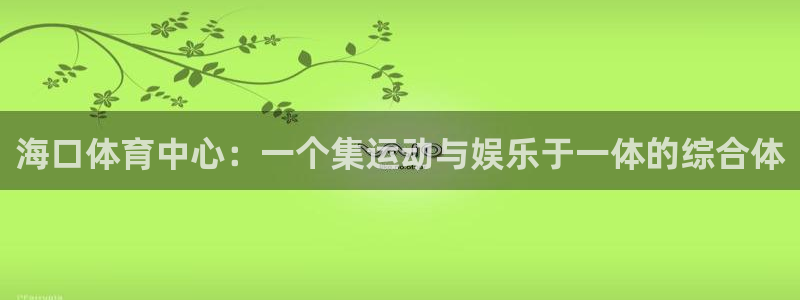 意昂体育4招商电话是多少：海口体育中心：一个集运动与