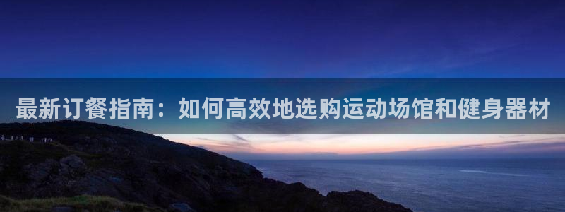 意昂体育4招商电话地址：最新订餐指南：如何高效地选购运动场馆